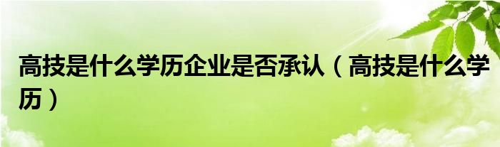 高技是什么学历企业是否承认（高技是什么学历）