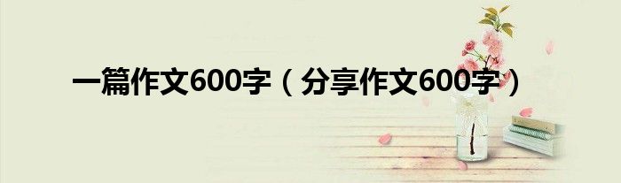 一篇作文600字（分享作文600字）