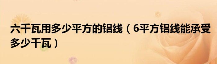 六千瓦用多少平方的铝线（6平方铝线能承受多少千瓦）