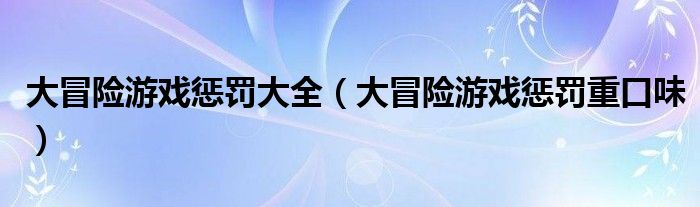 大冒险游戏惩罚大全（大冒险游戏惩罚重口味）