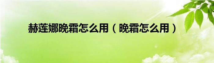 赫莲娜晚霜怎么用（晚霜怎么用）