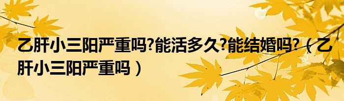 乙肝小三阳严重吗?能活多久?能结婚吗?（乙肝小三阳严重吗）