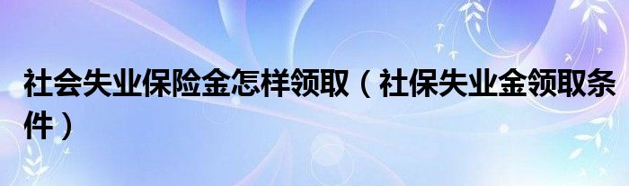 社会失业保险金怎样领取（社保失业金领取条件）