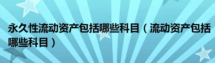 永久性流动资产包括哪些科目（流动资产包括哪些科目）