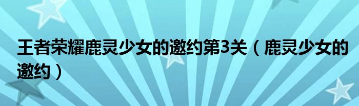 王者荣耀鹿灵少女的邀约第3关（鹿灵少女的邀约）