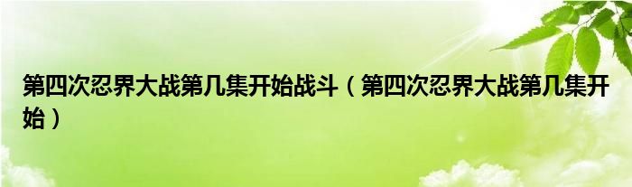 第四次忍界大战第几集开始战斗（第四次忍界大战第几集开始）