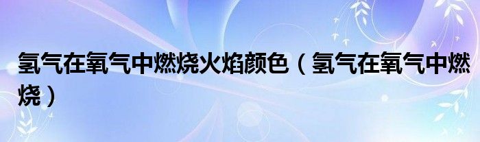 氢气在氧气中燃烧火焰颜色（氢气在氧气中燃烧）