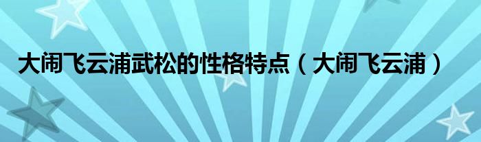 大闹飞云浦武松的性格特点（大闹飞云浦）