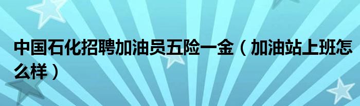 中国石化招聘加油员五险一金（加油站上班怎么样）