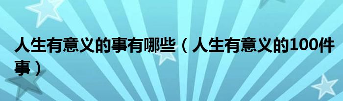 人生有意义的事有哪些（人生有意义的100件事）