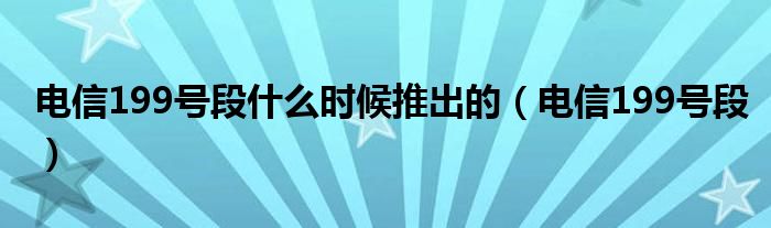 电信199号段什么时候推出的（电信199号段）