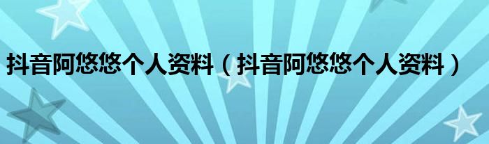 抖音阿悠悠个人资料（抖音阿悠悠个人资料）