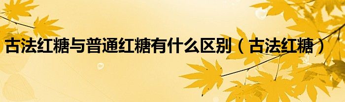 古法红糖与普通红糖有什么区别（古法红糖）