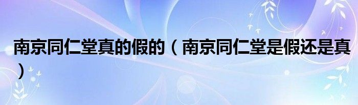 南京同仁堂真的假的（南京同仁堂是假还是真）