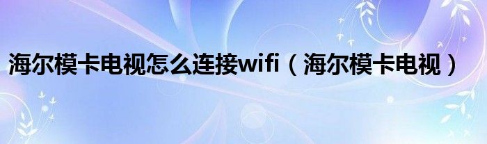 海尔模卡电视怎么连接wifi（海尔模卡电视）