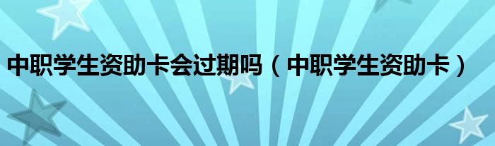 中职学生资助卡会过期吗（中职学生资助卡）