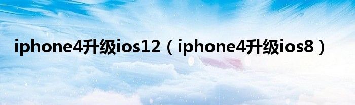 iphone4升级ios12（iphone4升级ios8）