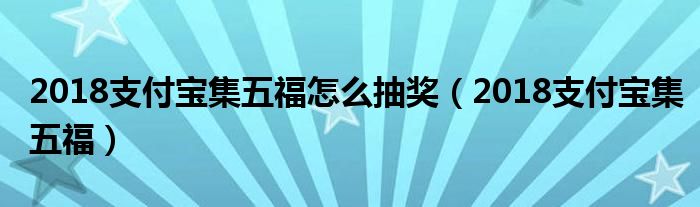 2018支付宝集五福怎么抽奖（2018支付宝集五福）