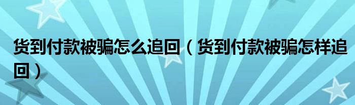 货到付款被骗怎么追回（货到付款被骗怎样追回）