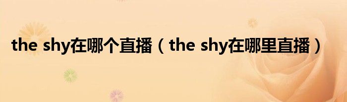 the shy在哪个直播（the shy在哪里直播）