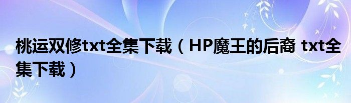 桃运双修txt全集下载（HP魔王的后裔 txt全集下载）