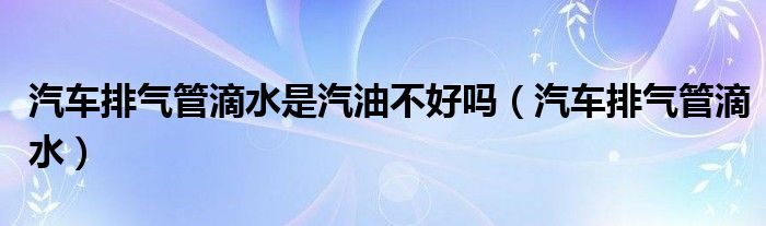 汽车排气管滴水是汽油不好吗（汽车排气管滴水）