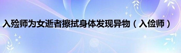 入殓师为女逝者擦拭身体发现异物（入俭师）