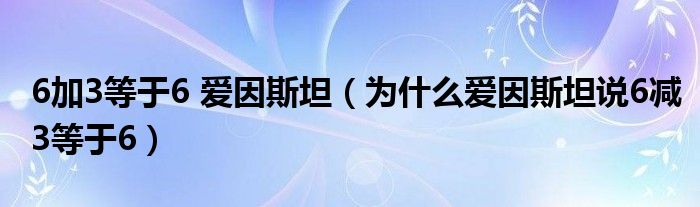 6加3等于6 爱因斯坦（为什么爱因斯坦说6减3等于6）