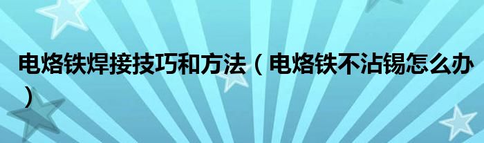 电烙铁焊接技巧和方法（电烙铁不沾锡怎么办）