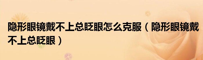 隐形眼镜戴不上总眨眼怎么克服（隐形眼镜戴不上总眨眼）