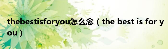 thebestisforyou怎么念（the best is for you）