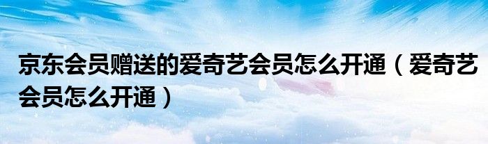 京东会员赠送的爱奇艺会员怎么开通（爱奇艺会员怎么开通）