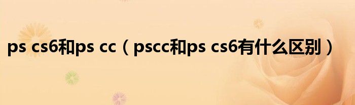 ps cs6和ps cc（pscc和ps cs6有什么区别）