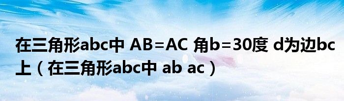 在三角形abc中 AB=AC 角b=30度 d为边bc上（在三角形abc中 ab ac）