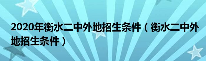 2020年衡水二中外地招生条件（衡水二中外地招生条件）