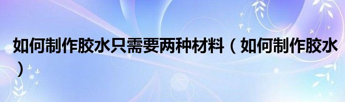 如何制作胶水只需要两种材料（如何制作胶水）