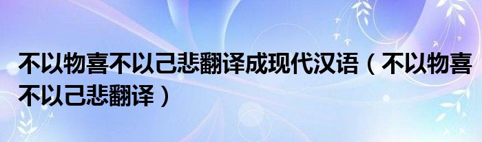 不以物喜不以己悲翻译成现代汉语（不以物喜不以己悲翻译）