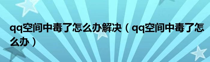 qq空间中毒了怎么办解决（qq空间中毒了怎么办）