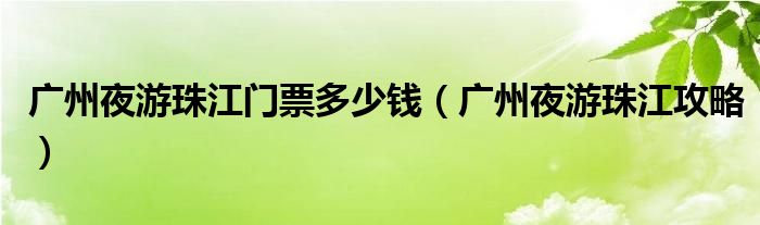 广州夜游珠江门票多少钱（广州夜游珠江攻略）