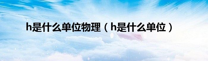 h是什么单位物理（h是什么单位）