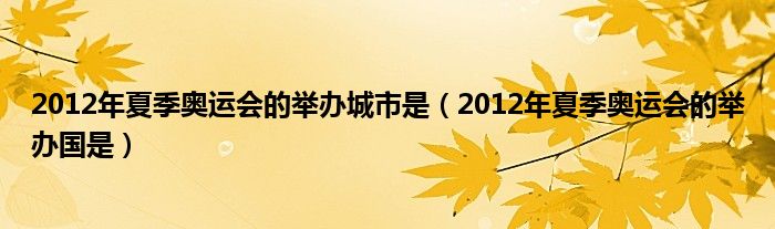 2012年夏季奥运会的举办城市是（2012年夏季奥运会的举办国是）