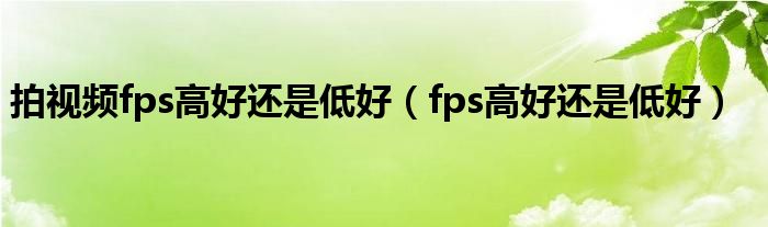 拍视频fps高好还是低好（fps高好还是低好）