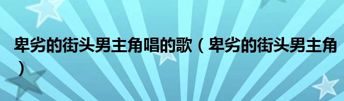 卑劣的街头男主角唱的歌（卑劣的街头男主角）