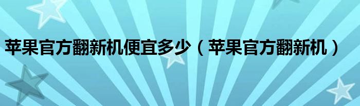 苹果官方翻新机便宜多少（苹果官方翻新机）