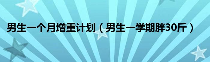 男生一个月增重计划（男生一学期胖30斤）