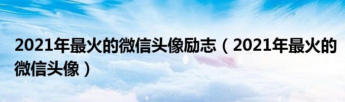 2021年最火的微信头像励志（2021年最火的微信头像）