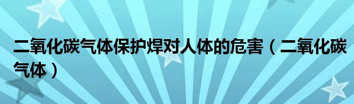 二氧化碳气体保护焊对人体的危害（二氧化碳气体）