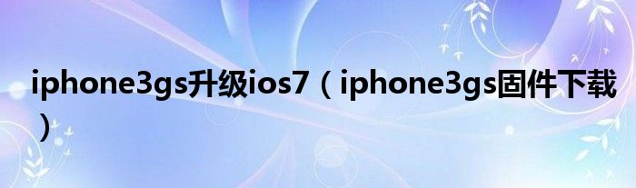 iphone3gs升级ios7（iphone3gs固件下载）