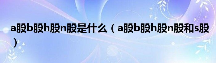 a股b股h股n股是什么（a股b股h股n股和s股）