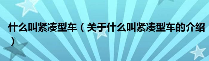 什么叫紧凑型车（关于什么叫紧凑型车的介绍）